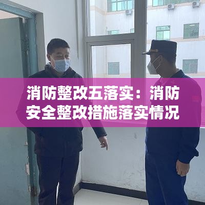 消防整改五落實：消防安全整改措施落實情況 