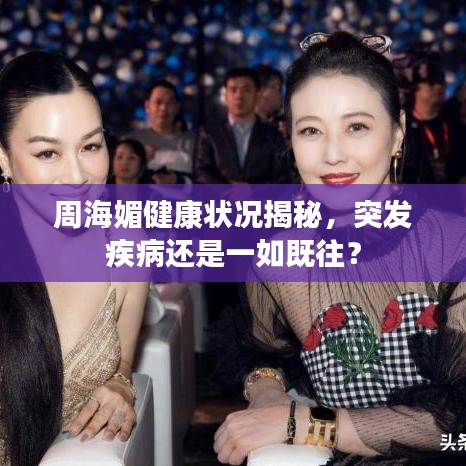周海媚健康狀況揭秘，突發(fā)疾病還是一如既往？