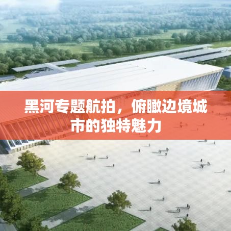 黑河專題航拍，俯瞰邊境城市的獨(dú)特魅力