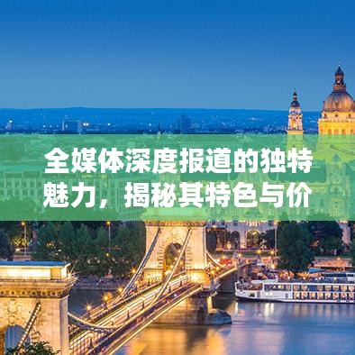 全媒體深度報(bào)道的獨(dú)特魅力，揭秘其特色與價(jià)值