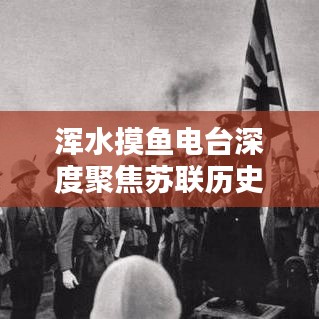 渾水摸魚電臺(tái)深度聚焦蘇聯(lián)歷史專題，揭秘未知真相