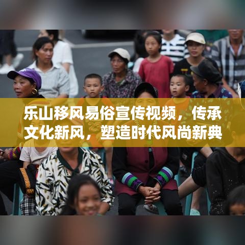 樂山移風(fēng)易俗宣傳視頻，傳承文化新風(fēng)，塑造時代風(fēng)尚新典范