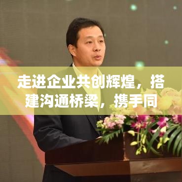 走進企業(yè)共創(chuàng)輝煌，搭建溝通橋梁，攜手同行宣傳之旅