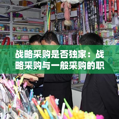 戰(zhàn)略采購是否獨家：戰(zhàn)略采購與一般采購的職責 