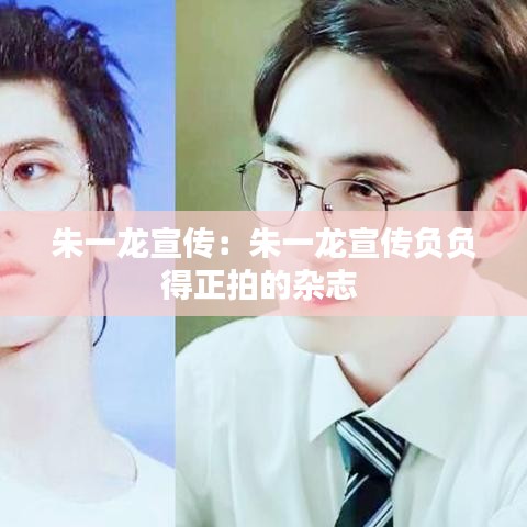 朱一龍宣傳：朱一龍宣傳負(fù)負(fù)得正拍的雜志 