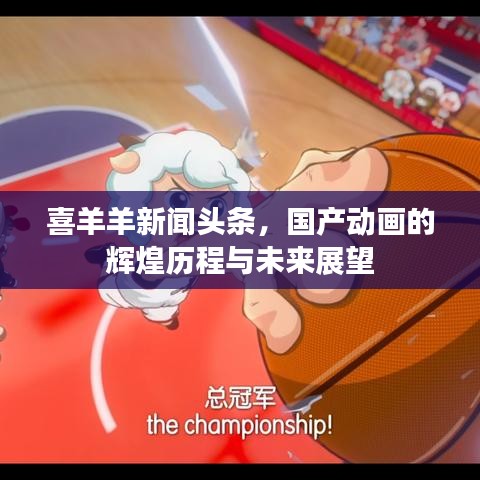 喜羊羊新聞頭條，國產(chǎn)動畫的輝煌歷程與未來展望