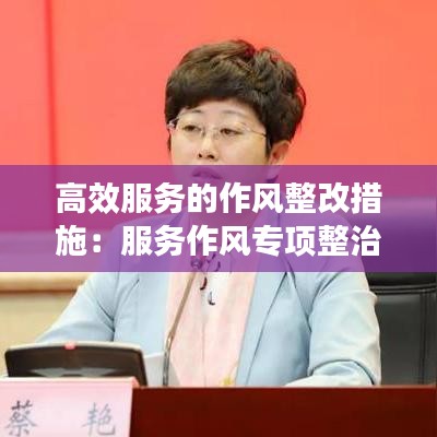 高效服務(wù)的作風(fēng)整改措施：服務(wù)作風(fēng)專(zhuān)項(xiàng)整治 
