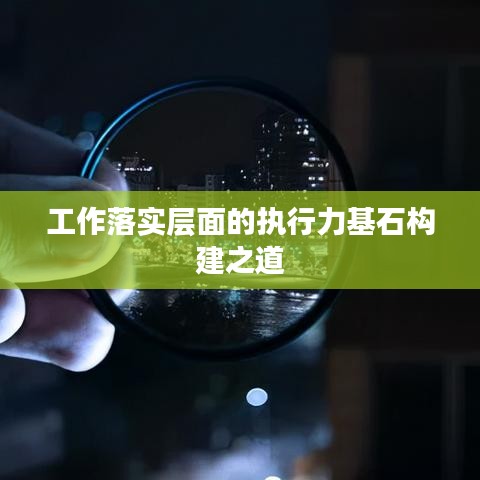 工作落實層面的執(zhí)行力基石構建之道