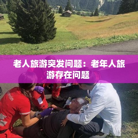 老人旅游突發(fā)問題：老年人旅游存在問題 