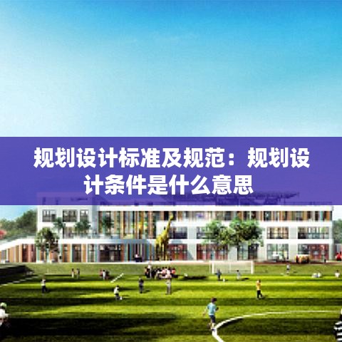 規(guī)劃設(shè)計標(biāo)準(zhǔn)及規(guī)范：規(guī)劃設(shè)計條件是什么意思 