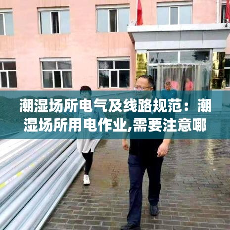 潮濕場所電氣及線路規(guī)范：潮濕場所用電作業(yè),需要注意哪些事項 