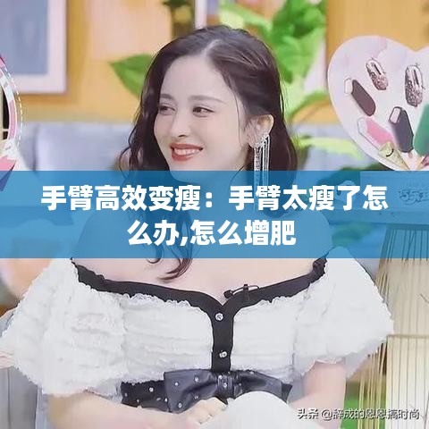 手臂高效變瘦：手臂太瘦了怎么辦,怎么增肥 