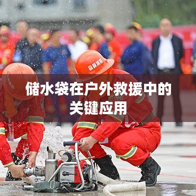 戶外救援必備神器，儲(chǔ)水袋的關(guān)鍵應(yīng)用