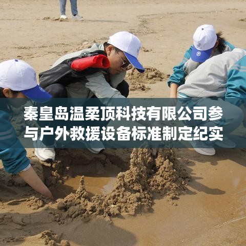 秦皇島溫柔頂科技參與戶外救援設(shè)備標準制定之旅
