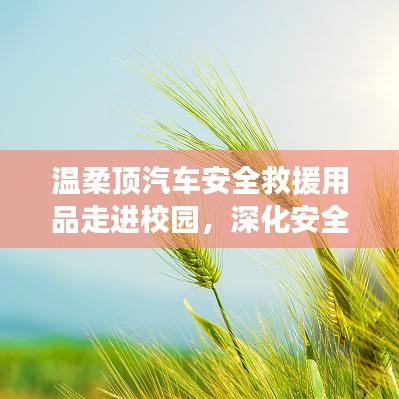 溫柔頂汽車安全救援用品深化校園安全教育，守護學(xué)子安全之路