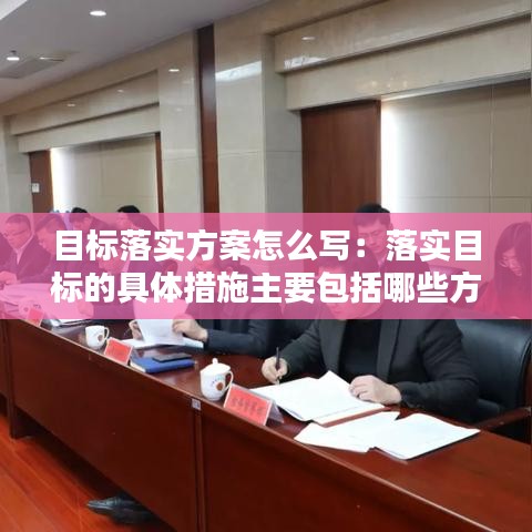 目標落實方案怎么寫：落實目標的具體措施主要包括哪些方面的措施 