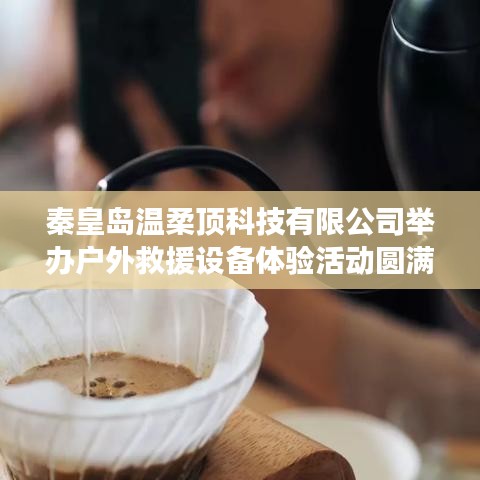 秦皇島溫柔頂科技戶外救援設(shè)備體驗活動圓滿落幕