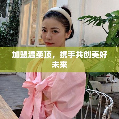 加盟溫柔頂，共創(chuàng)美好未來