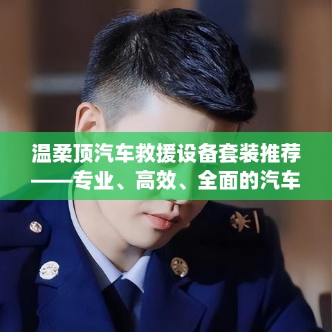 溫柔頂汽車救援設(shè)備套裝，專業(yè)高效全面解決方案