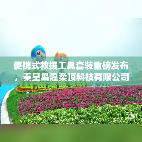 秦皇島溫柔頂科技，便攜式救援工具套裝革新發(fā)布