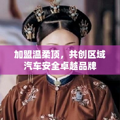 加盟溫柔頂，共創(chuàng)汽車安全卓越品牌