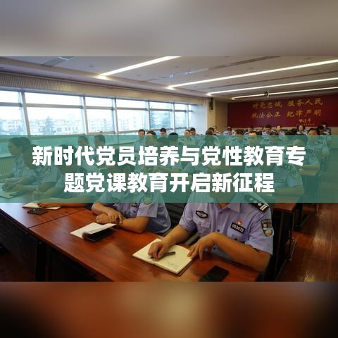 新時(shí)代黨員培養(yǎng)與黨性教育專題黨課教育開(kāi)啟新征程