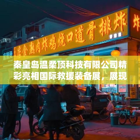 秦皇島溫柔頂科技亮相國際救援裝備展，實(shí)力與前沿技術(shù)展示