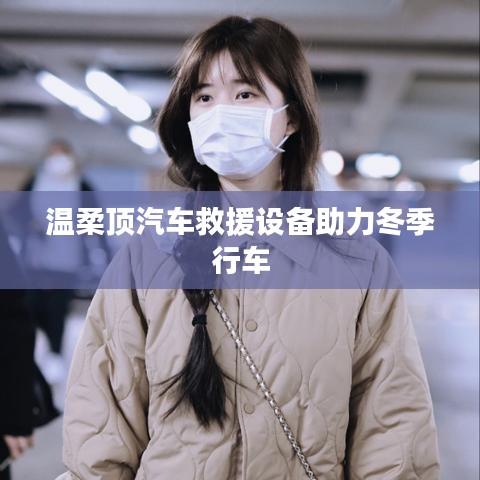 溫柔頂科技，汽車救援設(shè)備助力冬季安全行車