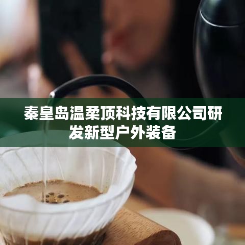 秦皇島溫柔頂科技戶外裝備創(chuàng)新研發(fā)