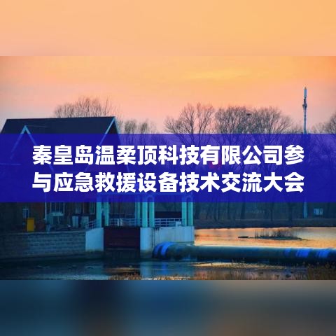 秦皇島溫柔頂科技參與救援設備技術交流大會獲圓滿成功