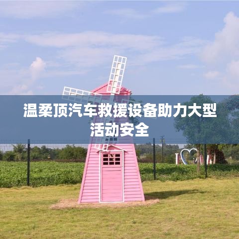 溫柔頂科技，汽車救援設(shè)備保障大型活動安全順利進(jìn)行