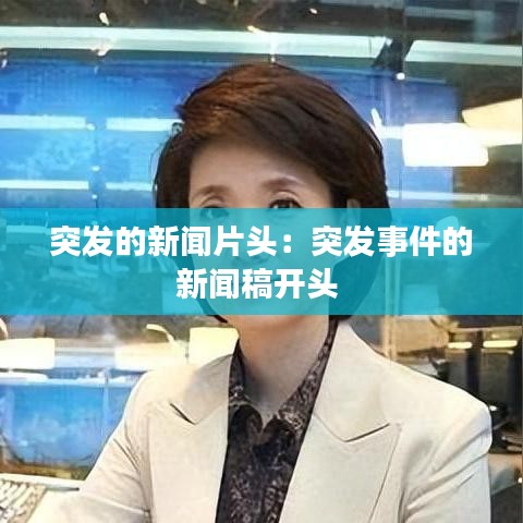 突發(fā)的新聞片頭：突發(fā)事件的新聞稿開頭 