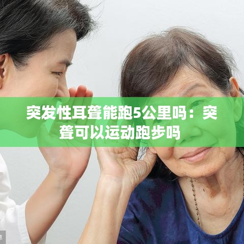 突發(fā)性耳聾能跑5公里嗎：突聾可以運(yùn)動(dòng)跑步嗎 
