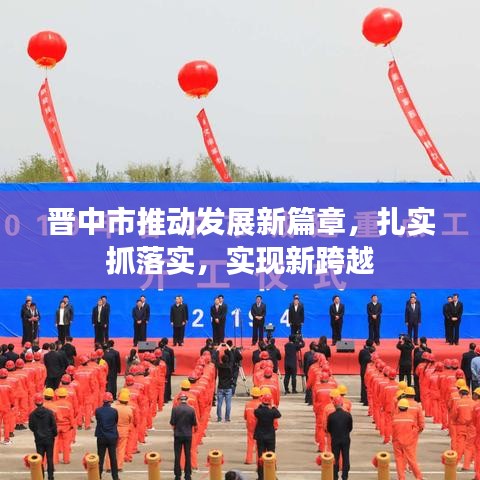 晉中市推動發(fā)展新篇章，扎實(shí)抓落實(shí)，實(shí)現(xiàn)新跨越