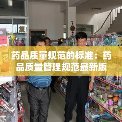 藥品質(zhì)量規(guī)范的標(biāo)準(zhǔn)：藥品質(zhì)量管理規(guī)范最新版 
