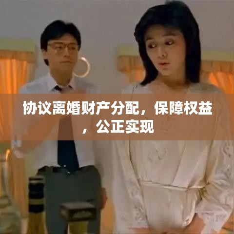 協(xié)議離婚財產(chǎn)分配，保障權(quán)益，公正實現(xiàn)