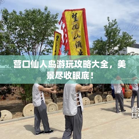 營(yíng)口仙人島游玩攻略大全，美景盡收眼底！