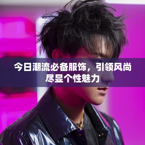 今日潮流必備服飾，引領(lǐng)風(fēng)尚盡顯個(gè)性魅力