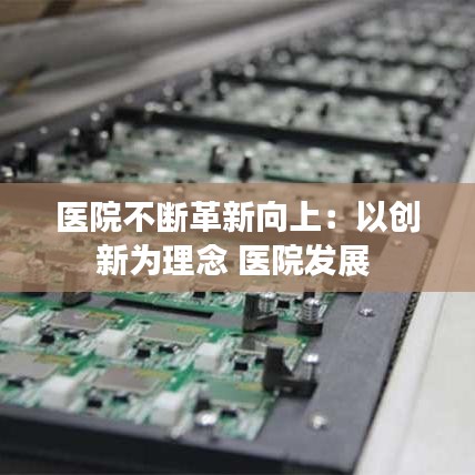 醫(yī)院不斷革新向上：以創(chuàng)新為理念 醫(yī)院發(fā)展 