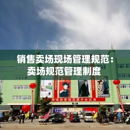 銷售賣場現(xiàn)場管理規(guī)范：賣場規(guī)范管理制度 