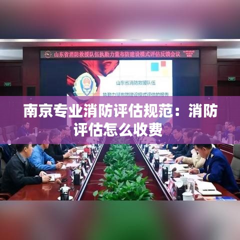 南京專業(yè)消防評估規(guī)范：消防評估怎么收費 