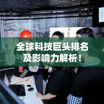 全球科技巨頭排名及影響力解析！