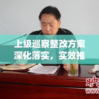 上級巡察整改方案深化落實(shí)，實(shí)效推動(dòng)工作高質(zhì)量發(fā)展