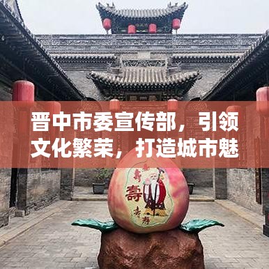 晉中市委宣傳部，引領(lǐng)文化繁榮，打造城市魅力新名片