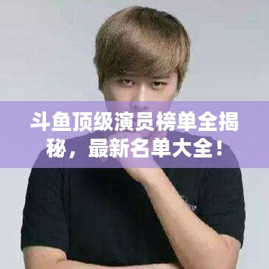 斗魚頂級演員榜單全揭秘，最新名單大全！