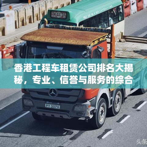 香港工程車租賃公司排名大揭秘，專業(yè)、信譽與服務(wù)的綜合榜單！
