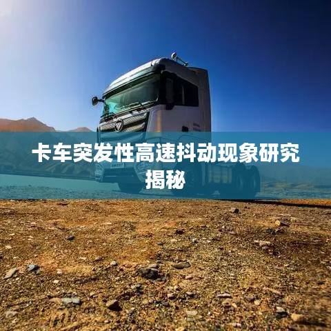 卡車突發(fā)性高速抖動現(xiàn)象研究揭秘