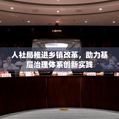 人社局推進(jìn)鄉(xiāng)鎮(zhèn)改革，助力基層治理體系創(chuàng)新實(shí)踐