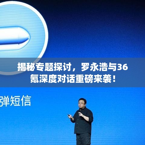 揭秘專題探討，羅永浩與36氪深度對(duì)話重磅來襲！