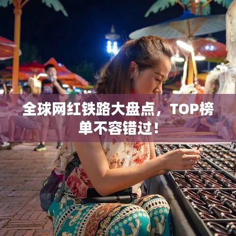 全球網(wǎng)紅鐵路大盤點，TOP榜單不容錯過！